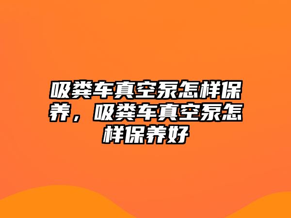 吸糞車真空泵怎樣保養(yǎng)，吸糞車真空泵怎樣保養(yǎng)好