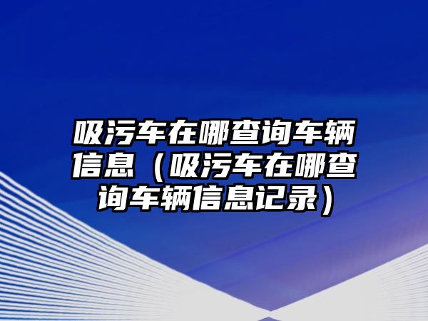 吸污車在哪查詢車輛信息（吸污車在哪查詢車輛信息記錄）