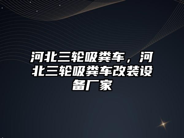 河北三輪吸糞車，河北三輪吸糞車改裝設(shè)備廠家