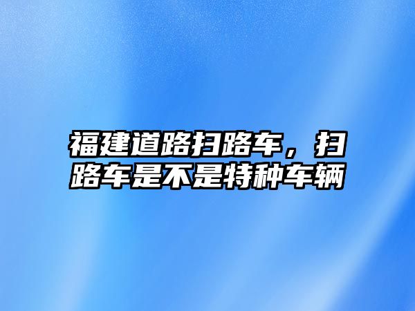 福建道路掃路車，掃路車是不是特種車輛