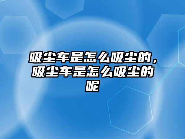 吸塵車(chē)是怎么吸塵的，吸塵車(chē)是怎么吸塵的呢