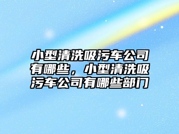 小型清洗吸污車公司有哪些，小型清洗吸污車公司有哪些部門