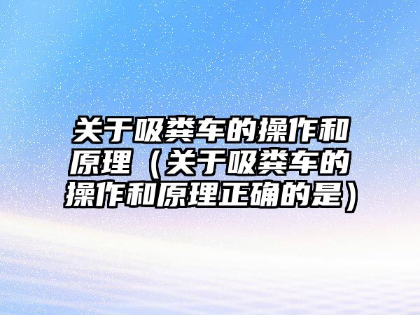 關(guān)于吸糞車的操作和原理（關(guān)于吸糞車的操作和原理正確的是）