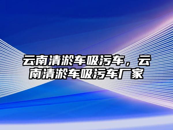 云南清淤車吸污車，云南清淤車吸污車廠家