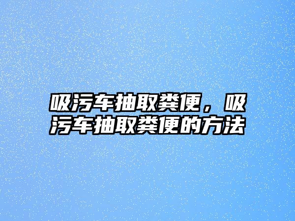 吸污車抽取糞便，吸污車抽取糞便的方法