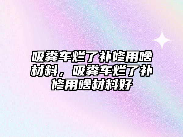 吸糞車爛了補修用啥材料，吸糞車爛了補修用啥材料好