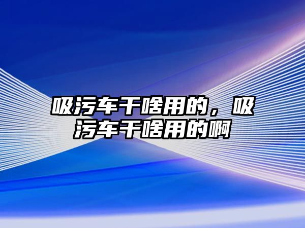 吸污車干啥用的，吸污車干啥用的啊