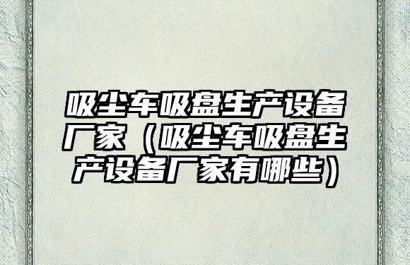 吸塵車吸盤生產(chǎn)設(shè)備廠家（吸塵車吸盤生產(chǎn)設(shè)備廠家有哪些）