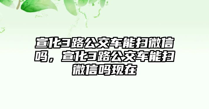 宣化3路公交車能掃微信嗎，宣化3路公交車能掃微信嗎現(xiàn)在