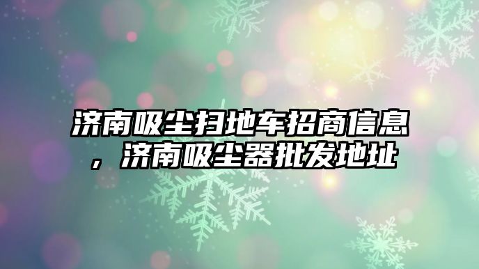 濟(jì)南吸塵掃地車(chē)招商信息，濟(jì)南吸塵器批發(fā)地址