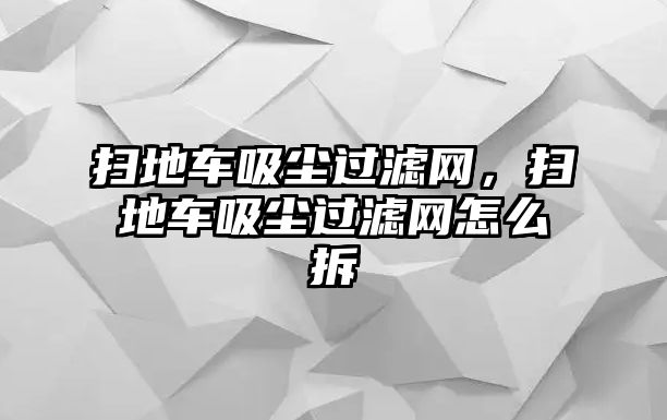 掃地車吸塵過濾網(wǎng)，掃地車吸塵過濾網(wǎng)怎么拆