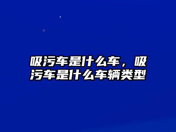 吸污車是什么車，吸污車是什么車輛類型