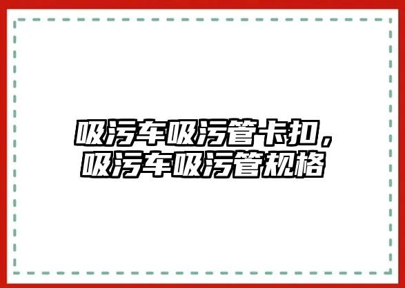 吸污車吸污管卡扣，吸污車吸污管規(guī)格