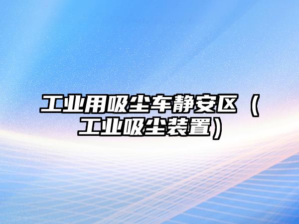 工業(yè)用吸塵車(chē)靜安區(qū)（工業(yè)吸塵裝置）