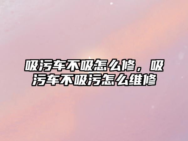 吸污車不吸怎么修，吸污車不吸污怎么維修