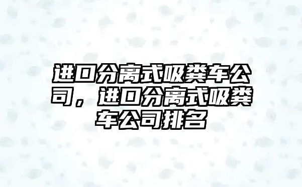 進(jìn)口分離式吸糞車公司，進(jìn)口分離式吸糞車公司排名