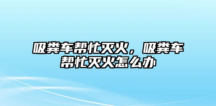 吸糞車幫忙滅火，吸糞車幫忙滅火怎么辦