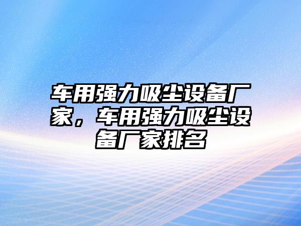 車(chē)用強(qiáng)力吸塵設(shè)備廠家，車(chē)用強(qiáng)力吸塵設(shè)備廠家排名