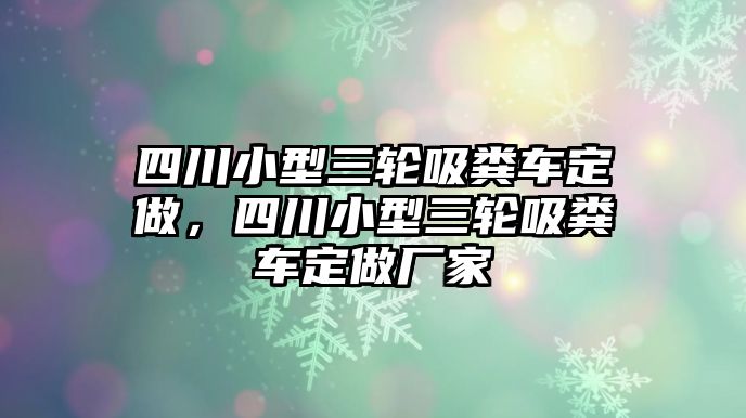 四川小型三輪吸糞車定做，四川小型三輪吸糞車定做廠家