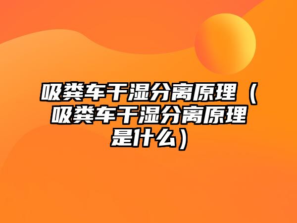 吸糞車(chē)干濕分離原理（吸糞車(chē)干濕分離原理是什么）