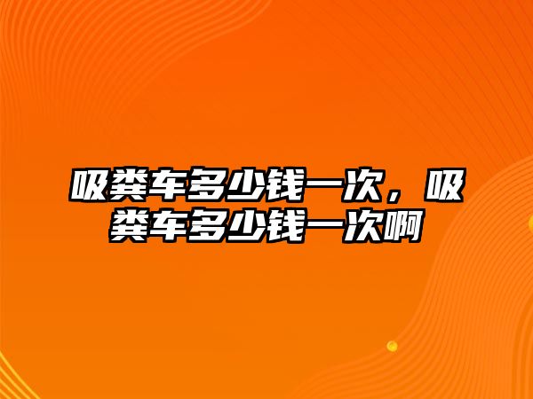 吸糞車多少錢一次，吸糞車多少錢一次啊