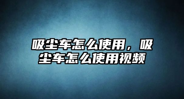 吸塵車怎么使用，吸塵車怎么使用視頻