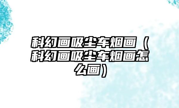 科幻畫(huà)吸塵車(chē)煙畫(huà)（科幻畫(huà)吸塵車(chē)煙畫(huà)怎么畫(huà)）