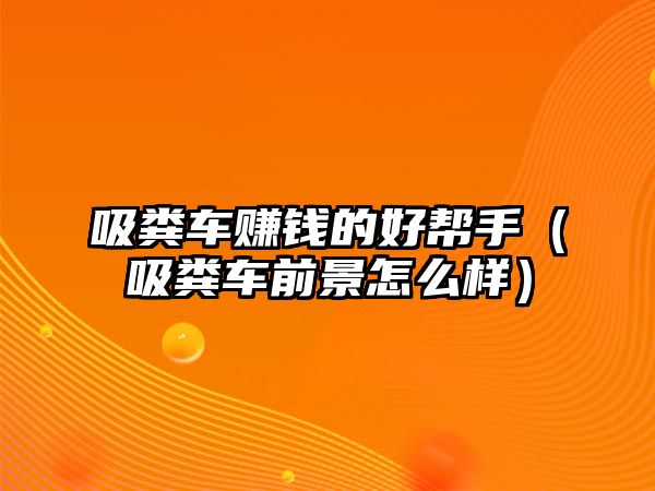 吸糞車賺錢的好幫手（吸糞車前景怎么樣）