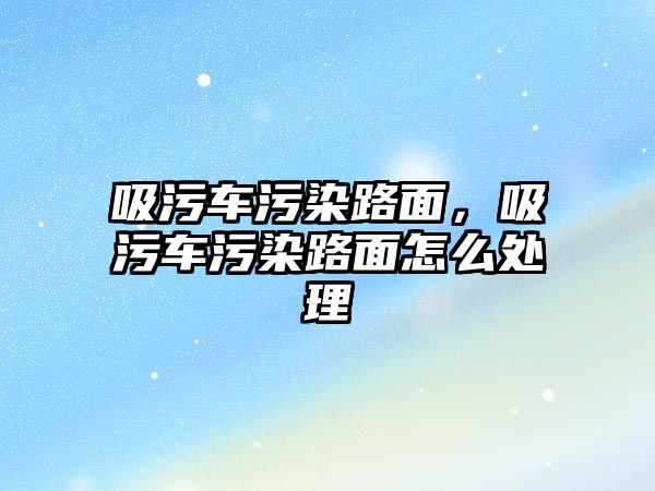 吸污車污染路面，吸污車污染路面怎么處理