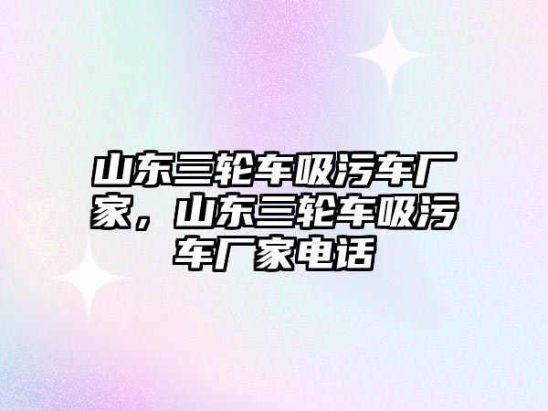 山東三輪車吸污車廠家，山東三輪車吸污車廠家電話