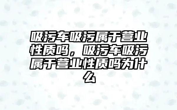 吸污車吸污屬于營(yíng)業(yè)性質(zhì)嗎，吸污車吸污屬于營(yíng)業(yè)性質(zhì)嗎為什么