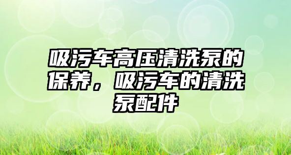 吸污車高壓清洗泵的保養(yǎng)，吸污車的清洗泵配件