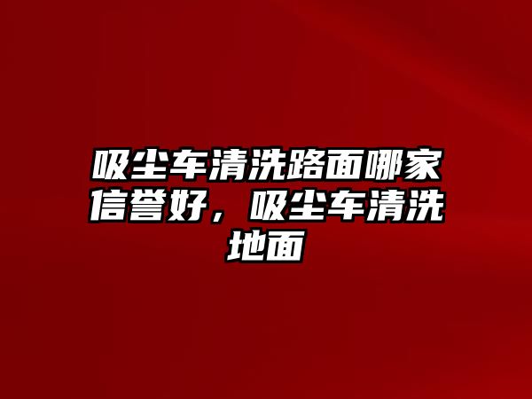 吸塵車清洗路面哪家信譽好，吸塵車清洗地面