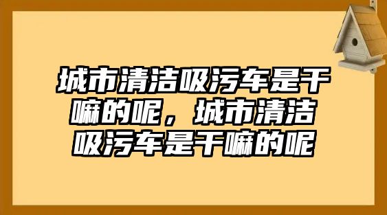 城市清潔吸污車是干嘛的呢，城市清潔吸污車是干嘛的呢