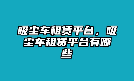 吸塵車租賃平臺(tái)，吸塵車租賃平臺(tái)有哪些