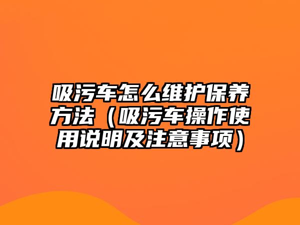 吸污車怎么維護保養(yǎng)方法（吸污車操作使用說明及注意事項）