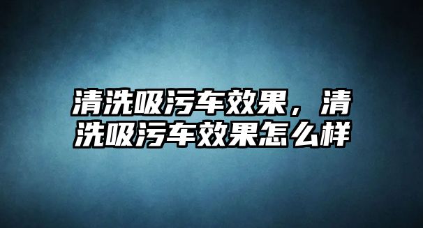 清洗吸污車效果，清洗吸污車效果怎么樣