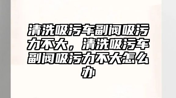 清洗吸污車副閥吸污力不大，清洗吸污車副閥吸污力不大怎么辦