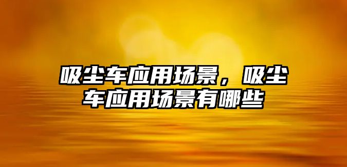 吸塵車應(yīng)用場景，吸塵車應(yīng)用場景有哪些