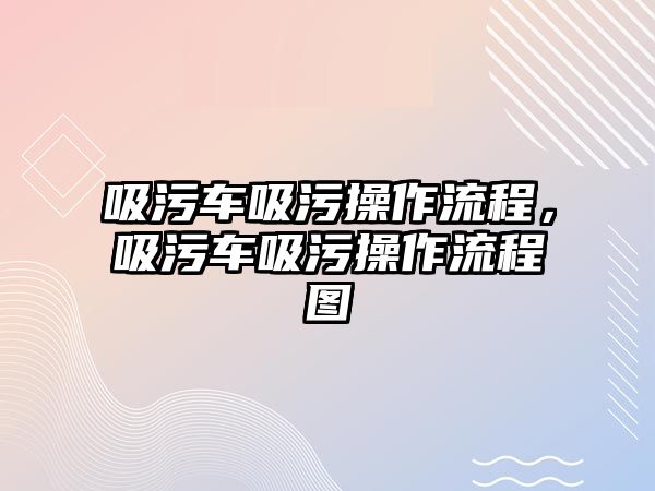 吸污車吸污操作流程，吸污車吸污操作流程圖