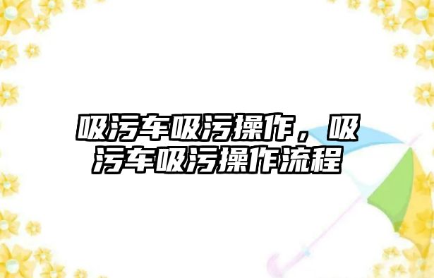 吸污車吸污操作，吸污車吸污操作流程