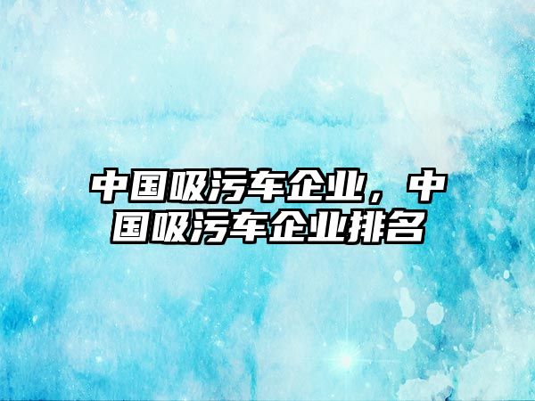 中國吸污車企業(yè)，中國吸污車企業(yè)排名