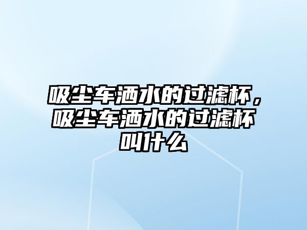 吸塵車灑水的過濾杯，吸塵車灑水的過濾杯叫什么