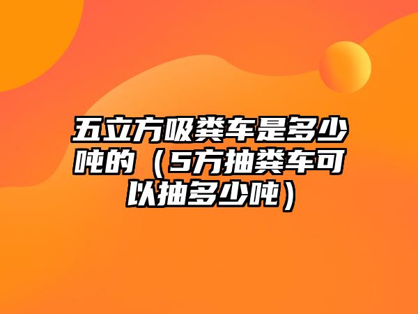 五立方吸糞車是多少噸的（5方抽糞車可以抽多少噸）