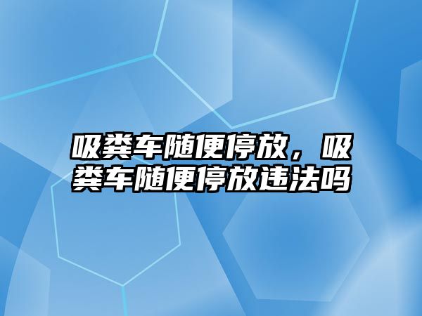 吸糞車(chē)隨便停放，吸糞車(chē)隨便停放違法嗎