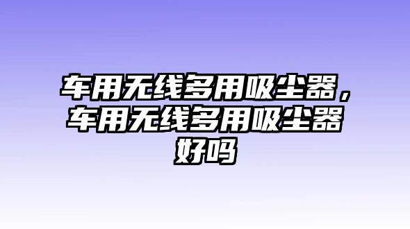 車用無線多用吸塵器，車用無線多用吸塵器好嗎