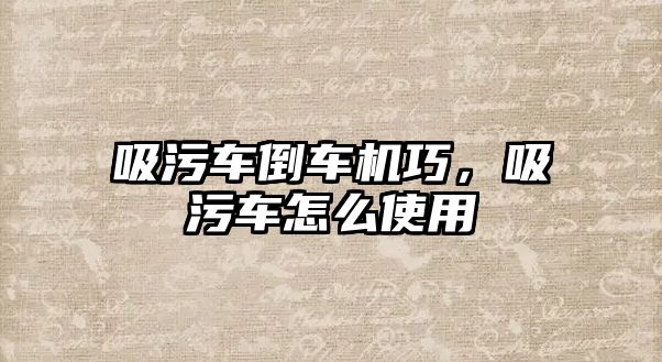 吸污車倒車機(jī)巧，吸污車怎么使用