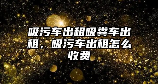 吸污車出租吸糞車出租，吸污車出租怎么收費(fèi)