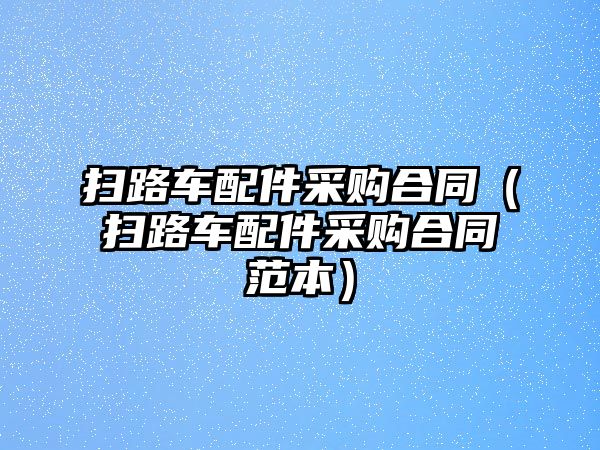 掃路車配件采購合同（掃路車配件采購合同范本）