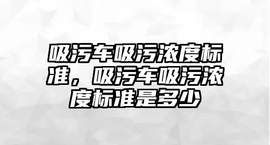 吸污車吸污濃度標準，吸污車吸污濃度標準是多少